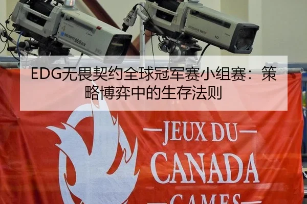 EDG无畏契约全球冠军赛小组赛：策略博弈中的生存法则