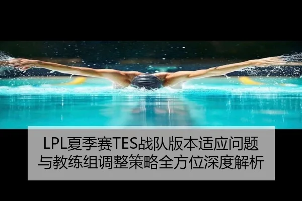 LPL夏季赛TES战队版本适应问题与教练组调整策略全方位深度解析