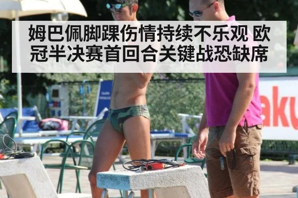 姆巴佩脚踝伤情持续不乐观 欧冠半决赛首回合关键战恐缺席