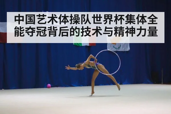 中国艺术体操队世界杯集体全能夺冠背后的技术与精神力量